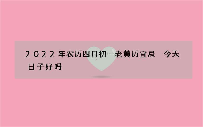 2022年农历四月初一老黄历宜忌 今天日子好吗